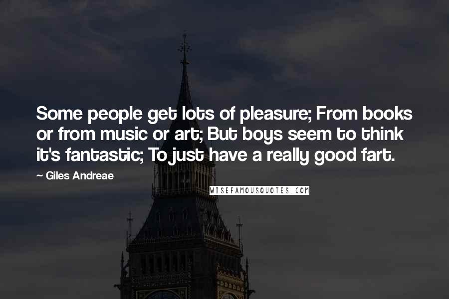 Giles Andreae Quotes: Some people get lots of pleasure; From books or from music or art; But boys seem to think it's fantastic; To just have a really good fart.