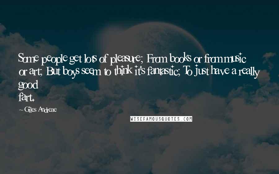 Giles Andreae Quotes: Some people get lots of pleasure; From books or from music or art; But boys seem to think it's fantastic; To just have a really good fart.