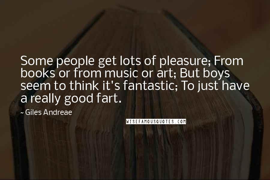 Giles Andreae Quotes: Some people get lots of pleasure; From books or from music or art; But boys seem to think it's fantastic; To just have a really good fart.