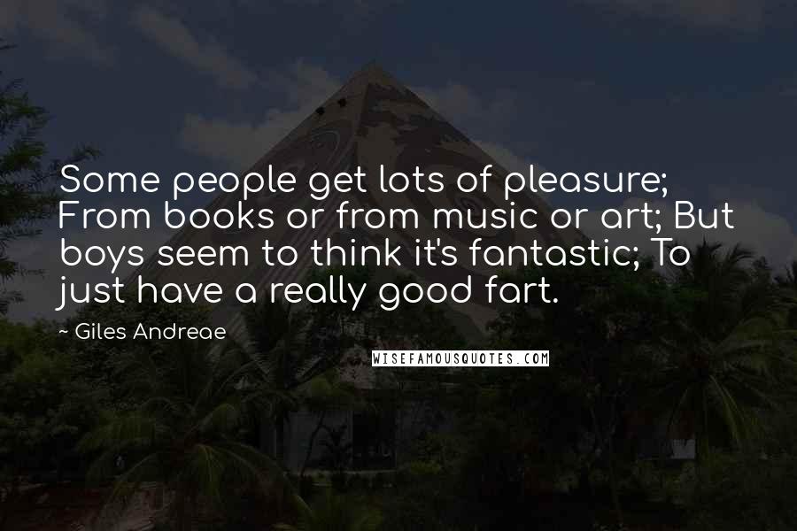 Giles Andreae Quotes: Some people get lots of pleasure; From books or from music or art; But boys seem to think it's fantastic; To just have a really good fart.
