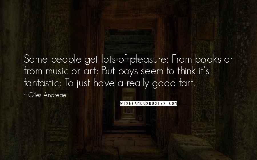 Giles Andreae Quotes: Some people get lots of pleasure; From books or from music or art; But boys seem to think it's fantastic; To just have a really good fart.