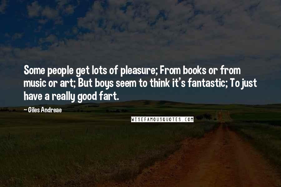Giles Andreae Quotes: Some people get lots of pleasure; From books or from music or art; But boys seem to think it's fantastic; To just have a really good fart.