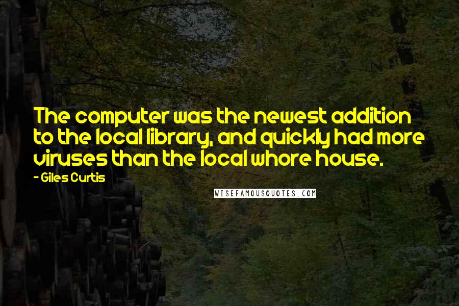 Giles Curtis Quotes: The computer was the newest addition to the local library, and quickly had more viruses than the local whore house.