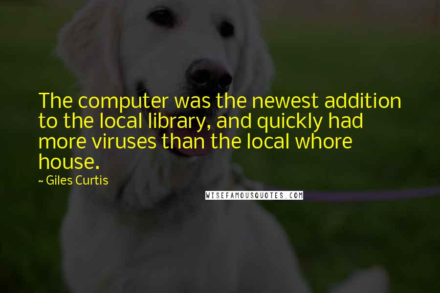 Giles Curtis Quotes: The computer was the newest addition to the local library, and quickly had more viruses than the local whore house.
