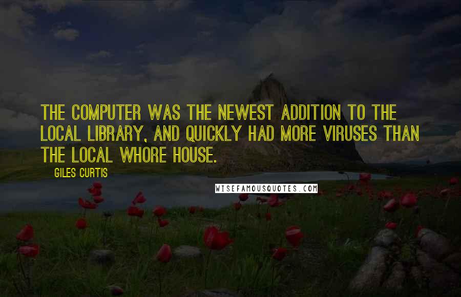 Giles Curtis Quotes: The computer was the newest addition to the local library, and quickly had more viruses than the local whore house.