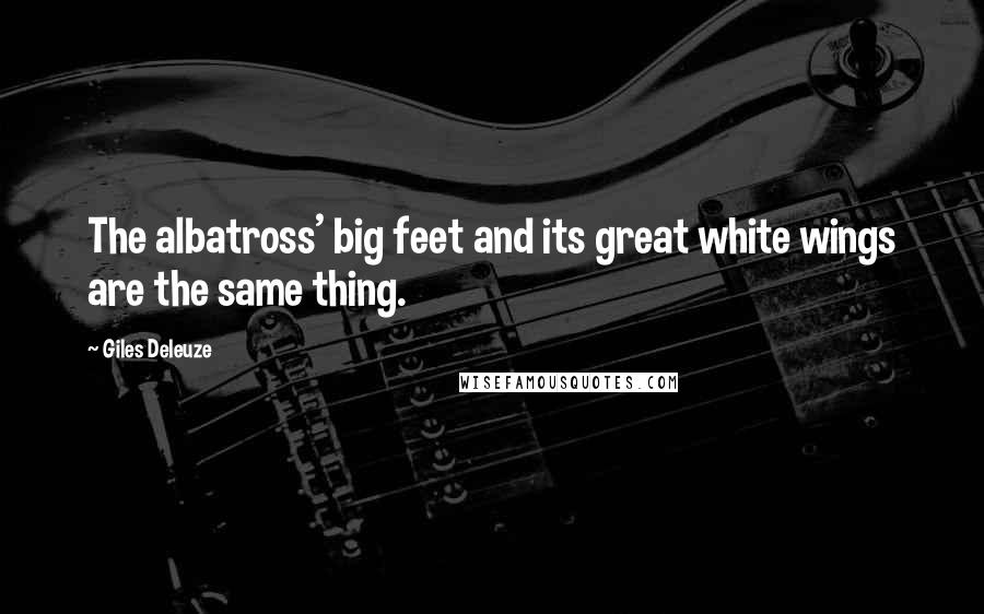 Giles Deleuze Quotes: The albatross' big feet and its great white wings are the same thing.
