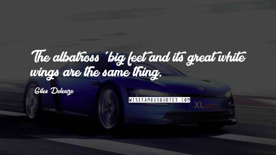 Giles Deleuze Quotes: The albatross' big feet and its great white wings are the same thing.