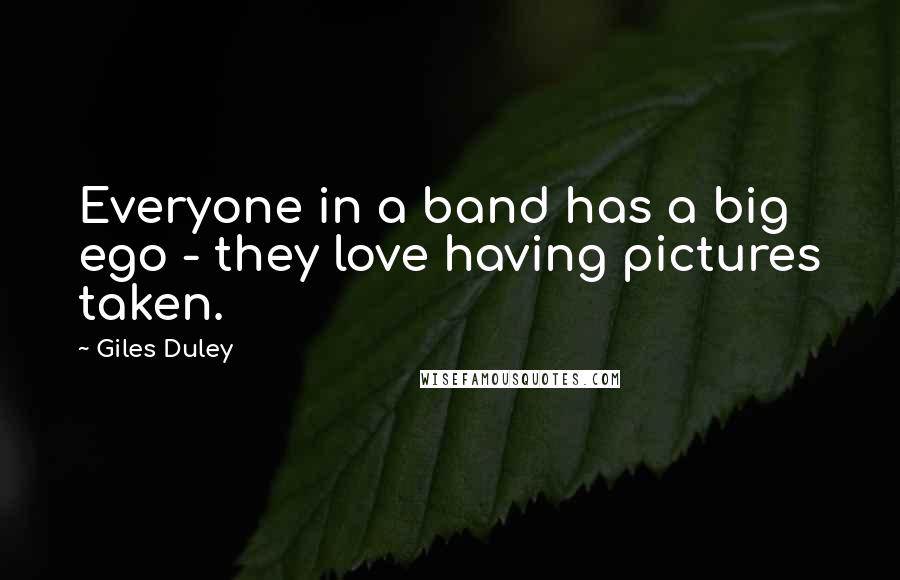 Giles Duley Quotes: Everyone in a band has a big ego - they love having pictures taken.