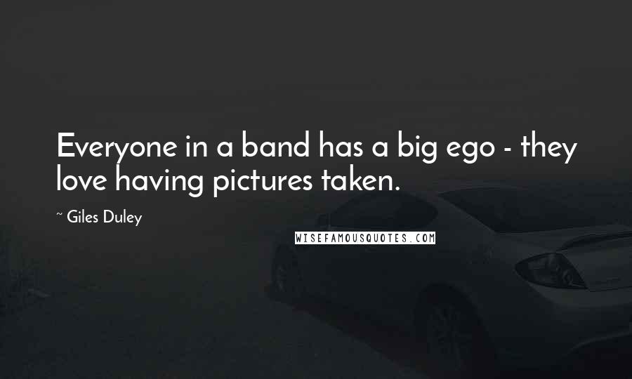 Giles Duley Quotes: Everyone in a band has a big ego - they love having pictures taken.