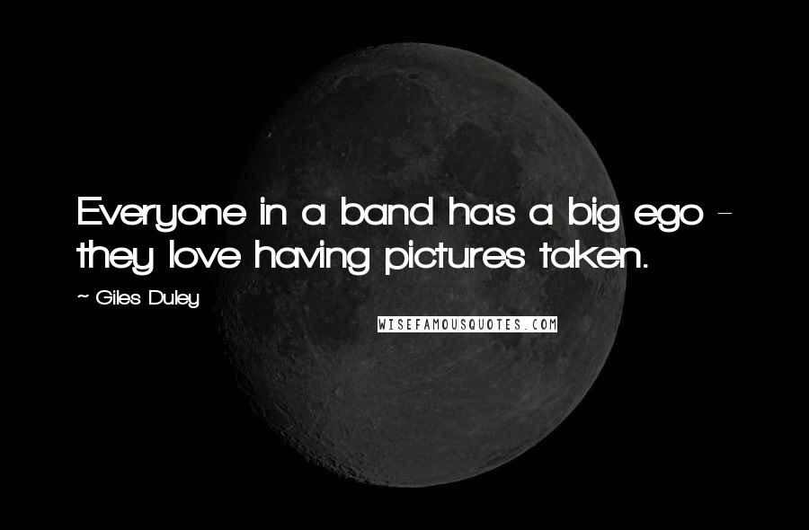 Giles Duley Quotes: Everyone in a band has a big ego - they love having pictures taken.