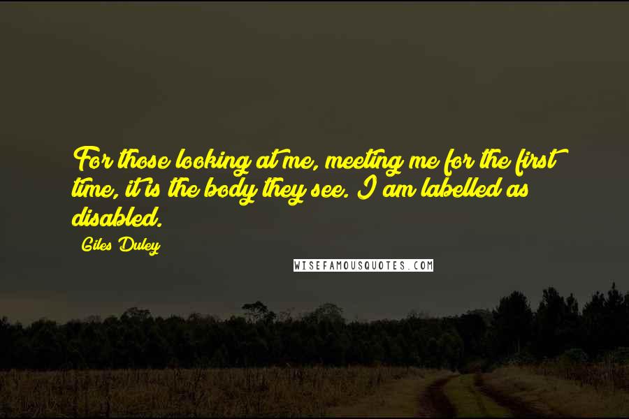 Giles Duley Quotes: For those looking at me, meeting me for the first time, it is the body they see. I am labelled as disabled.