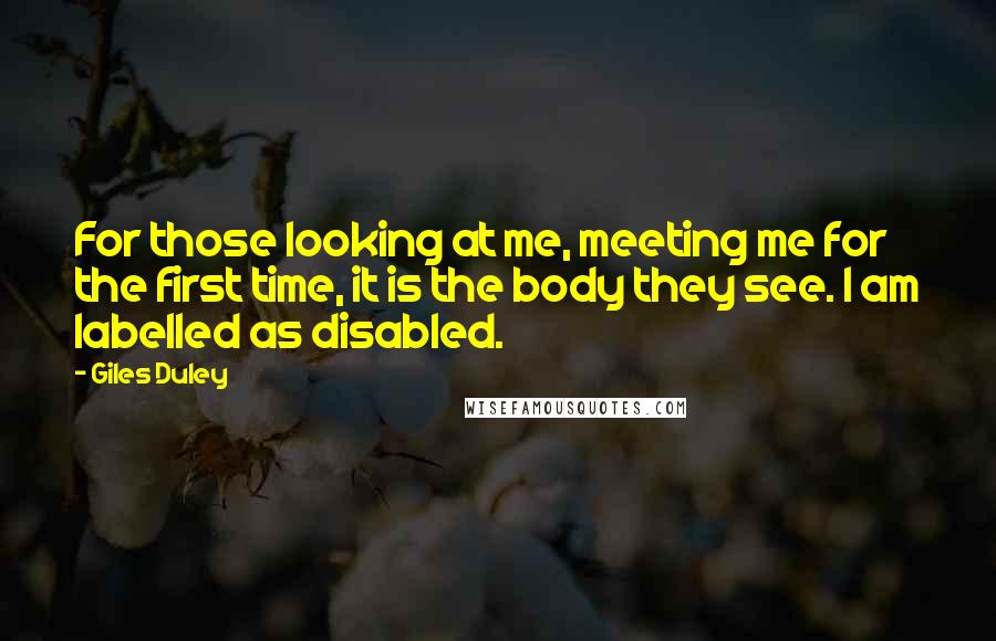 Giles Duley Quotes: For those looking at me, meeting me for the first time, it is the body they see. I am labelled as disabled.