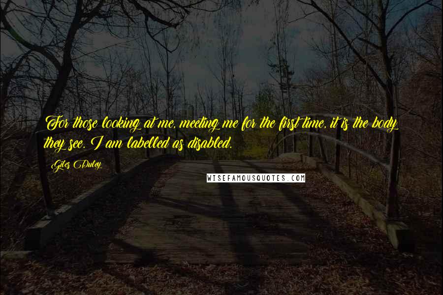 Giles Duley Quotes: For those looking at me, meeting me for the first time, it is the body they see. I am labelled as disabled.