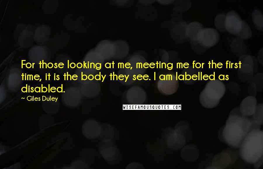 Giles Duley Quotes: For those looking at me, meeting me for the first time, it is the body they see. I am labelled as disabled.