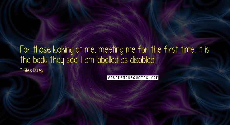 Giles Duley Quotes: For those looking at me, meeting me for the first time, it is the body they see. I am labelled as disabled.