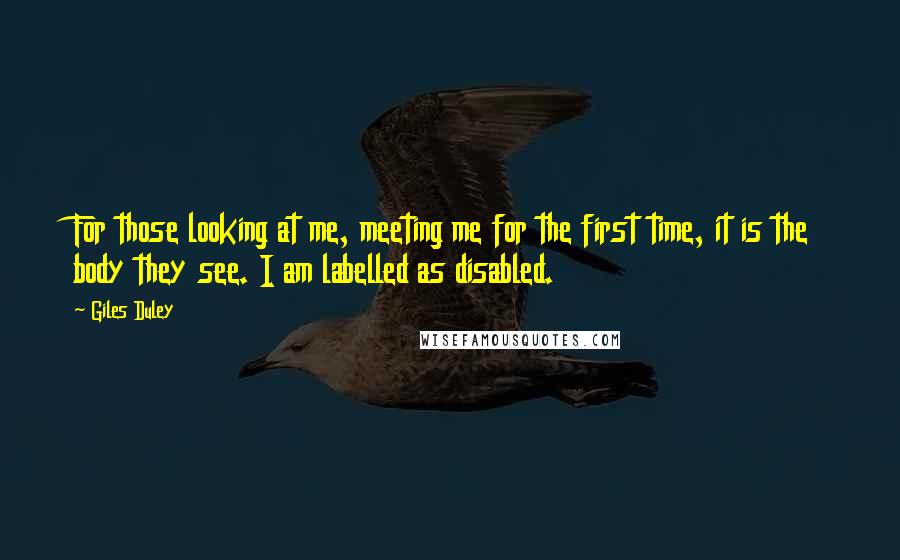 Giles Duley Quotes: For those looking at me, meeting me for the first time, it is the body they see. I am labelled as disabled.