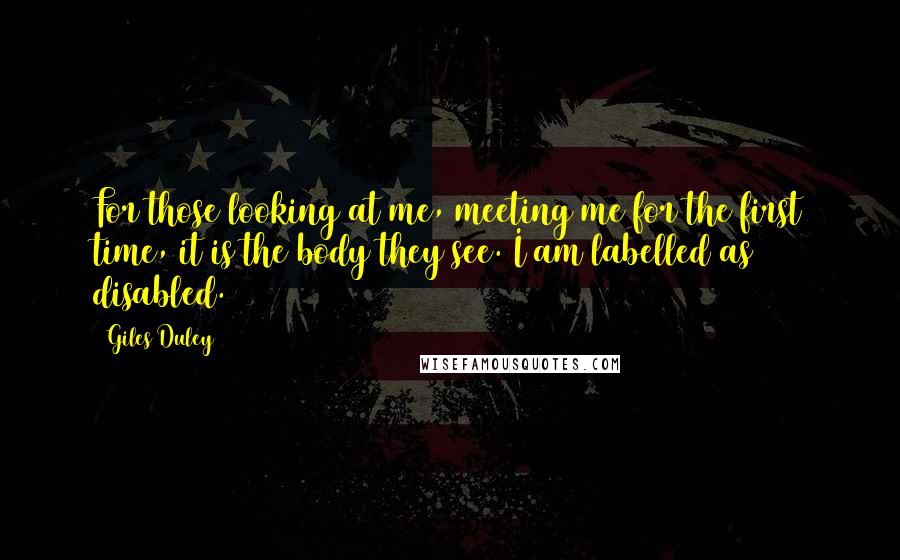 Giles Duley Quotes: For those looking at me, meeting me for the first time, it is the body they see. I am labelled as disabled.