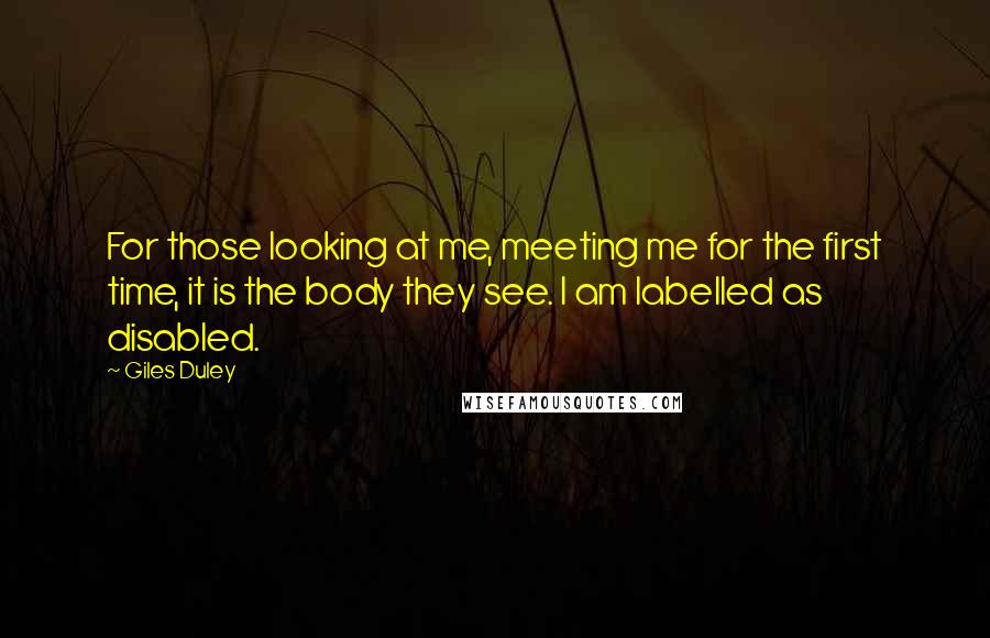 Giles Duley Quotes: For those looking at me, meeting me for the first time, it is the body they see. I am labelled as disabled.
