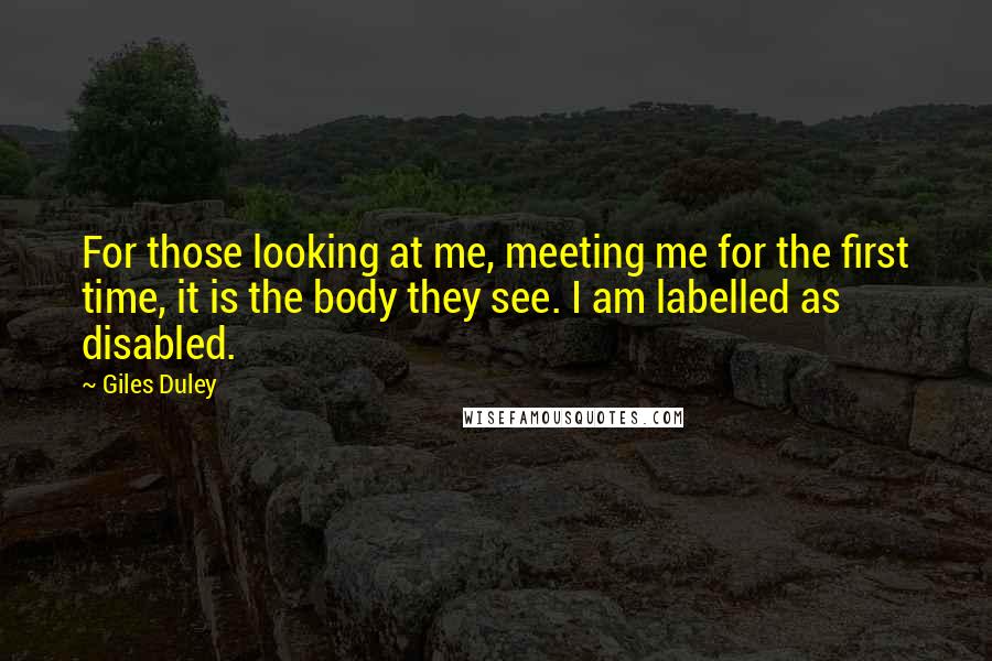 Giles Duley Quotes: For those looking at me, meeting me for the first time, it is the body they see. I am labelled as disabled.