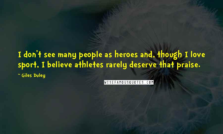 Giles Duley Quotes: I don't see many people as heroes and, though I love sport, I believe athletes rarely deserve that praise.