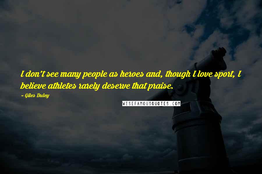 Giles Duley Quotes: I don't see many people as heroes and, though I love sport, I believe athletes rarely deserve that praise.