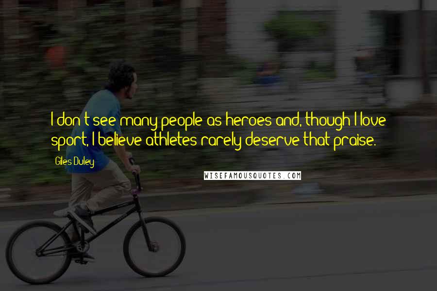 Giles Duley Quotes: I don't see many people as heroes and, though I love sport, I believe athletes rarely deserve that praise.