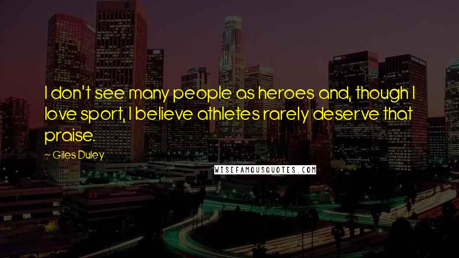 Giles Duley Quotes: I don't see many people as heroes and, though I love sport, I believe athletes rarely deserve that praise.