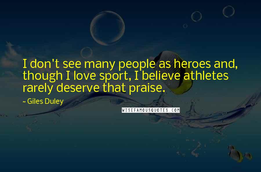 Giles Duley Quotes: I don't see many people as heroes and, though I love sport, I believe athletes rarely deserve that praise.