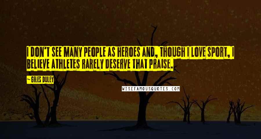 Giles Duley Quotes: I don't see many people as heroes and, though I love sport, I believe athletes rarely deserve that praise.