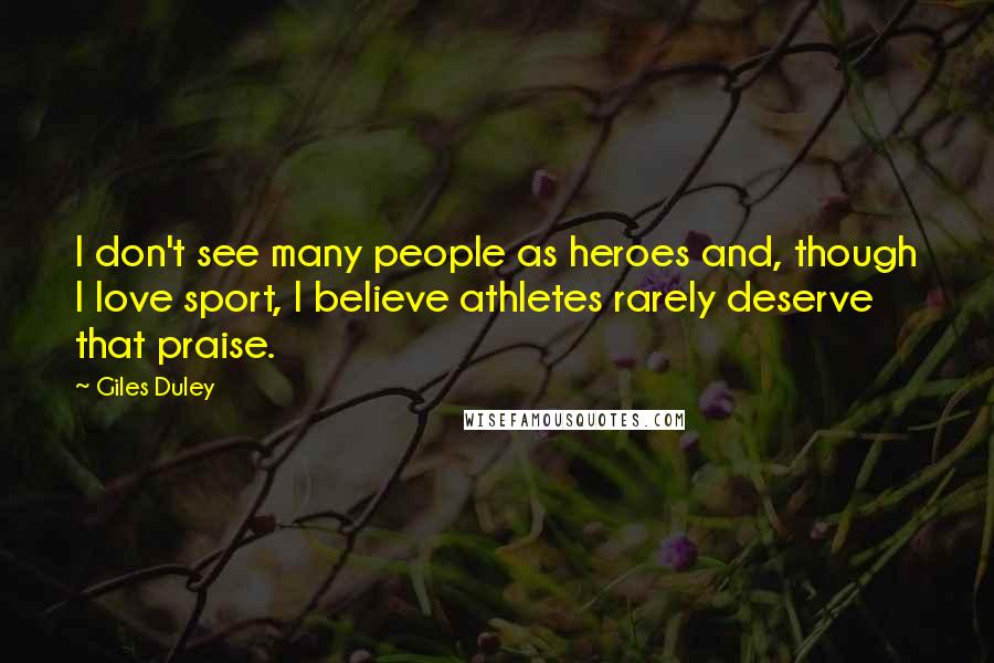 Giles Duley Quotes: I don't see many people as heroes and, though I love sport, I believe athletes rarely deserve that praise.