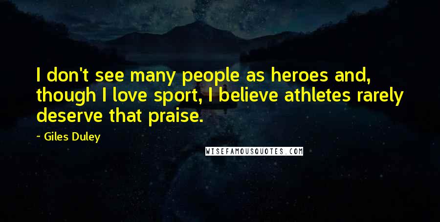 Giles Duley Quotes: I don't see many people as heroes and, though I love sport, I believe athletes rarely deserve that praise.