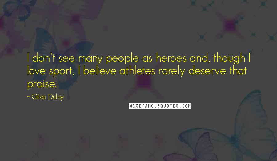 Giles Duley Quotes: I don't see many people as heroes and, though I love sport, I believe athletes rarely deserve that praise.