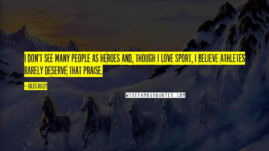 Giles Duley Quotes: I don't see many people as heroes and, though I love sport, I believe athletes rarely deserve that praise.