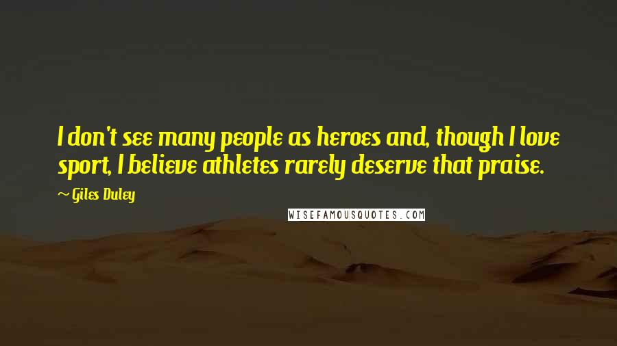 Giles Duley Quotes: I don't see many people as heroes and, though I love sport, I believe athletes rarely deserve that praise.