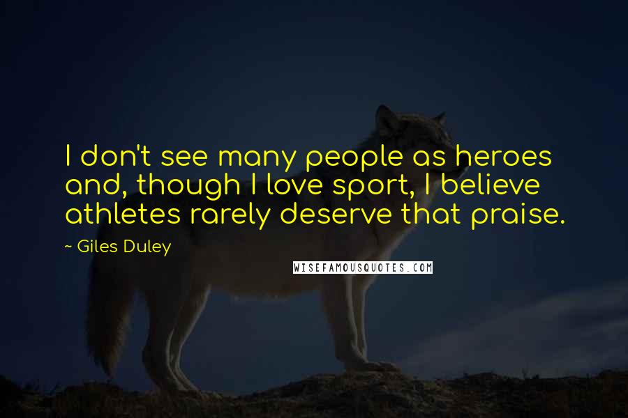 Giles Duley Quotes: I don't see many people as heroes and, though I love sport, I believe athletes rarely deserve that praise.