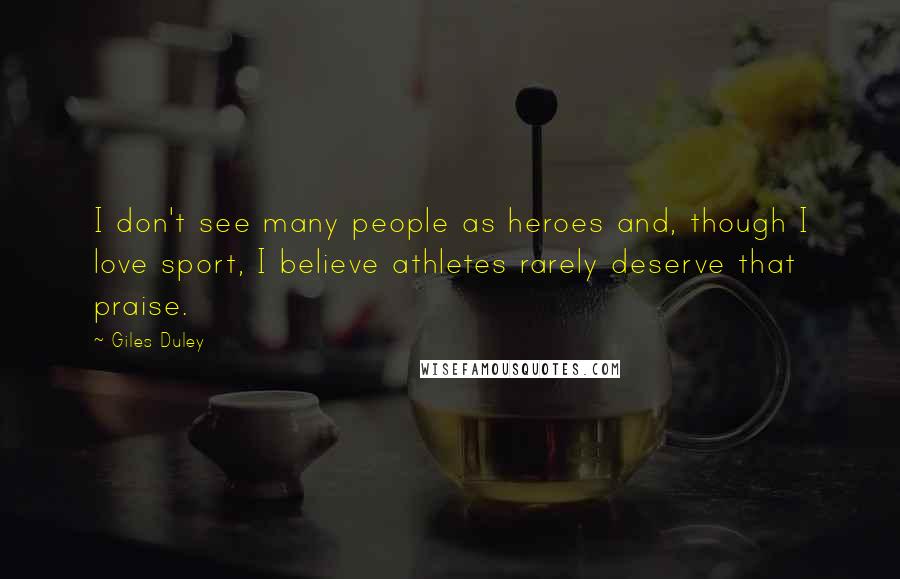 Giles Duley Quotes: I don't see many people as heroes and, though I love sport, I believe athletes rarely deserve that praise.