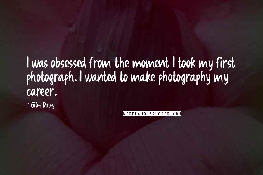 Giles Duley Quotes: I was obsessed from the moment I took my first photograph. I wanted to make photography my career.