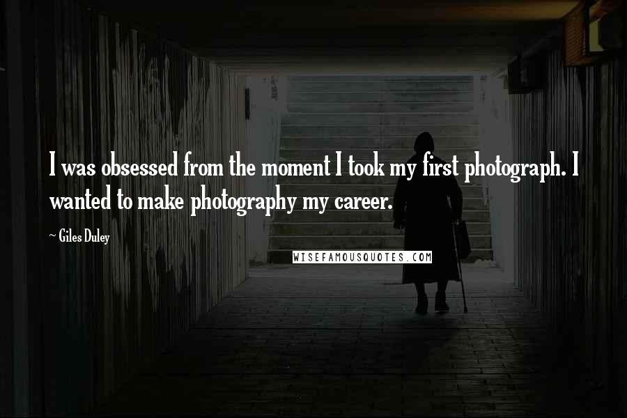 Giles Duley Quotes: I was obsessed from the moment I took my first photograph. I wanted to make photography my career.