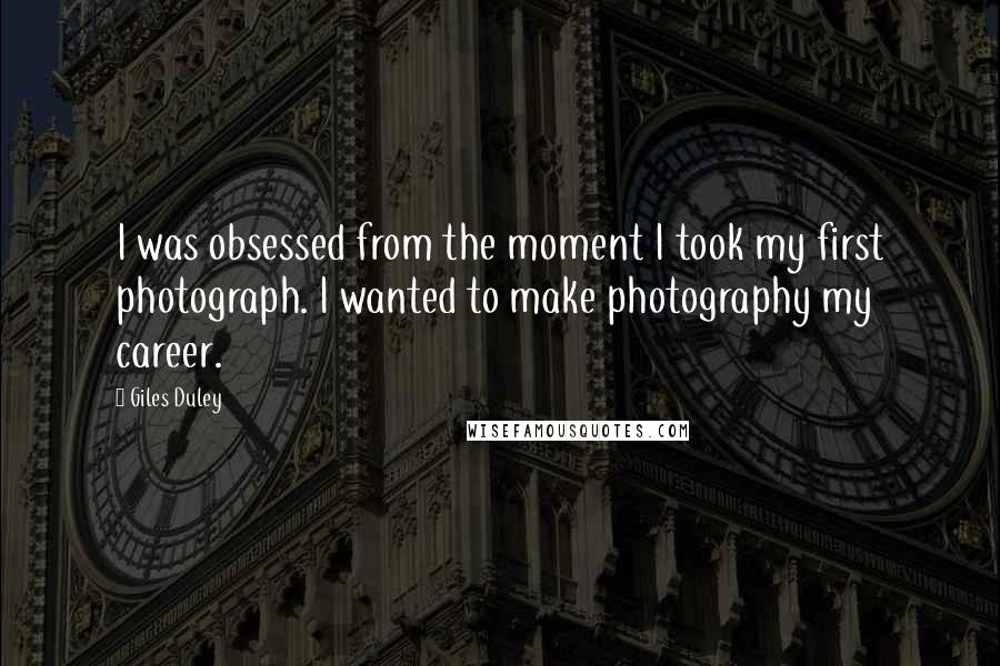 Giles Duley Quotes: I was obsessed from the moment I took my first photograph. I wanted to make photography my career.