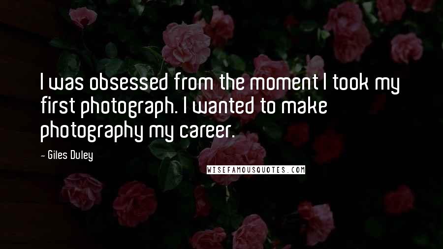 Giles Duley Quotes: I was obsessed from the moment I took my first photograph. I wanted to make photography my career.
