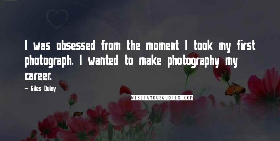 Giles Duley Quotes: I was obsessed from the moment I took my first photograph. I wanted to make photography my career.