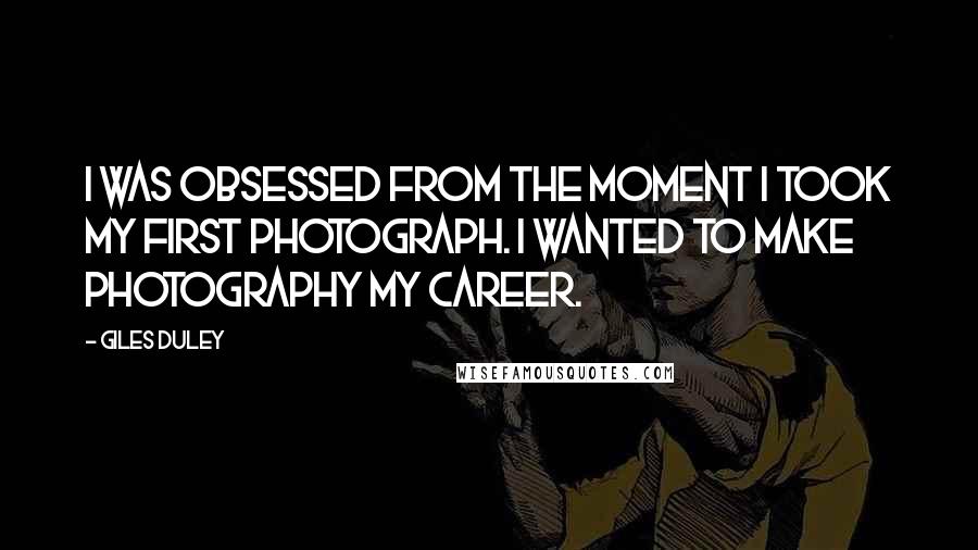 Giles Duley Quotes: I was obsessed from the moment I took my first photograph. I wanted to make photography my career.