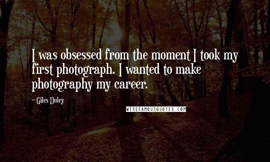 Giles Duley Quotes: I was obsessed from the moment I took my first photograph. I wanted to make photography my career.