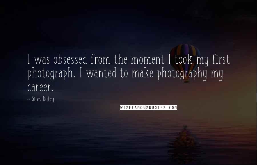 Giles Duley Quotes: I was obsessed from the moment I took my first photograph. I wanted to make photography my career.