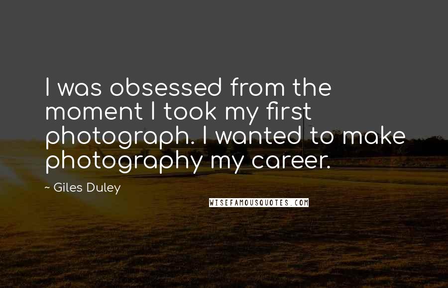 Giles Duley Quotes: I was obsessed from the moment I took my first photograph. I wanted to make photography my career.