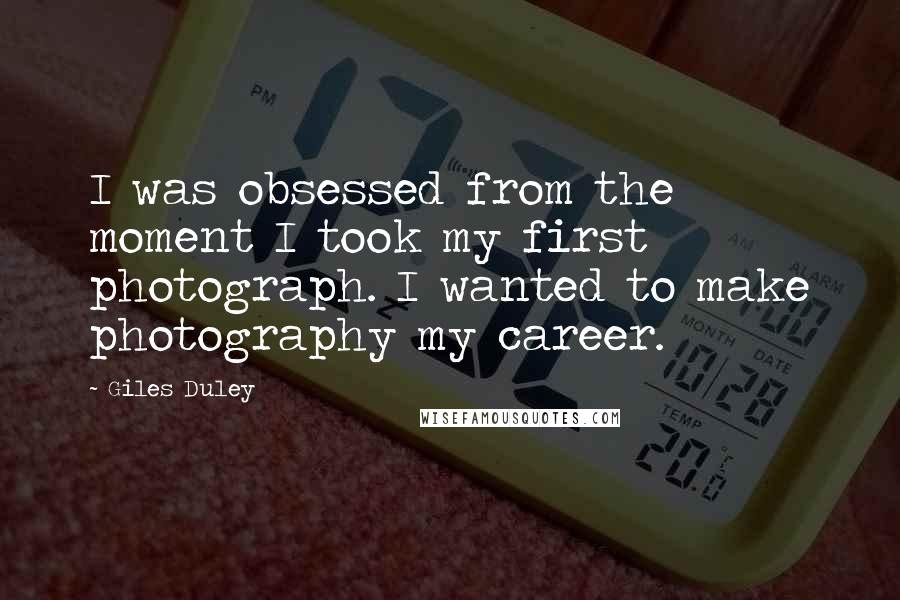Giles Duley Quotes: I was obsessed from the moment I took my first photograph. I wanted to make photography my career.
