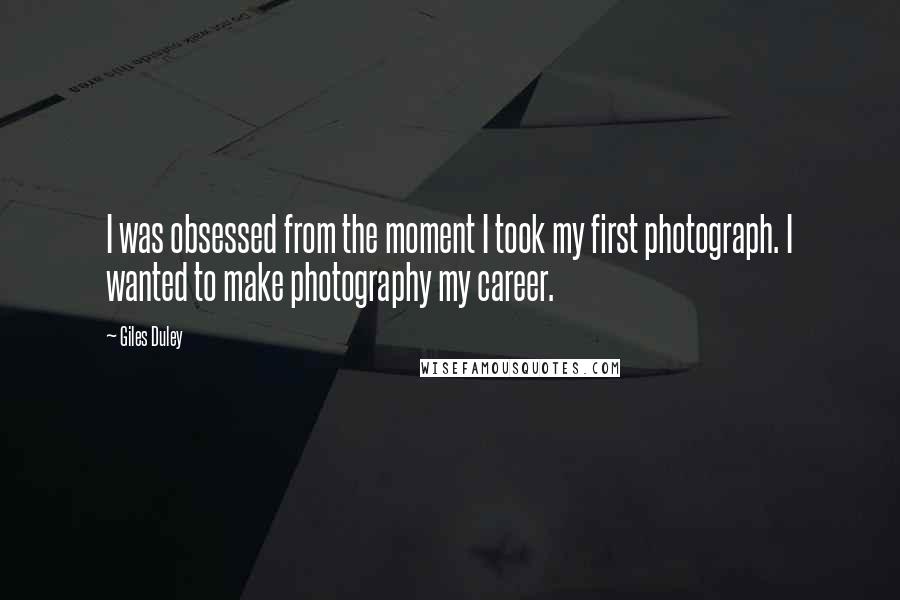 Giles Duley Quotes: I was obsessed from the moment I took my first photograph. I wanted to make photography my career.