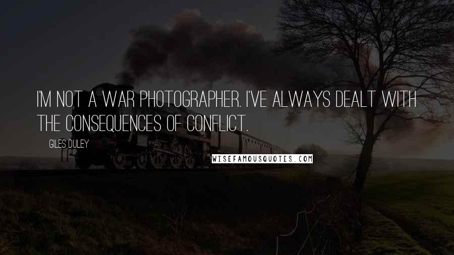 Giles Duley Quotes: I'm not a war photographer. I've always dealt with the consequences of conflict.