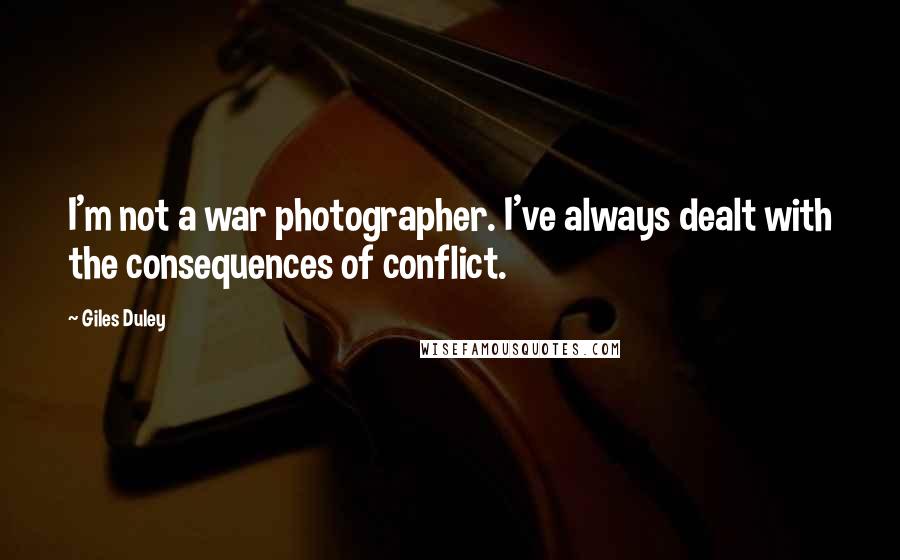 Giles Duley Quotes: I'm not a war photographer. I've always dealt with the consequences of conflict.