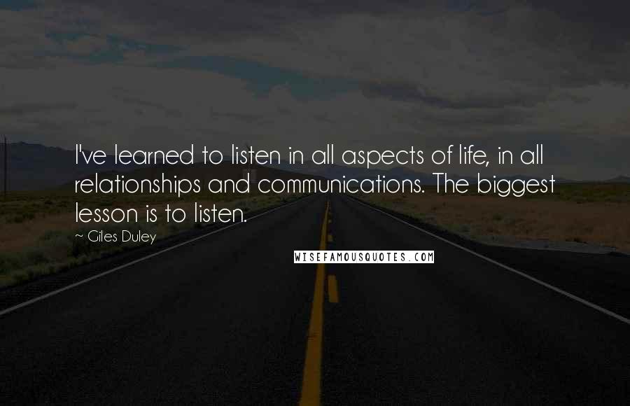 Giles Duley Quotes: I've learned to listen in all aspects of life, in all relationships and communications. The biggest lesson is to listen.